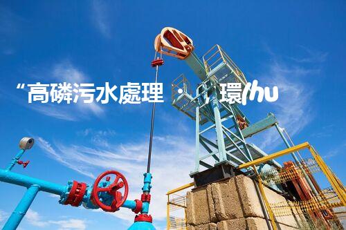 “高磷污水處理，環(huán)保先鋒，守護(hù)碧水藍(lán)天！”